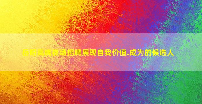 岳阳高端夜场招聘展现自我价值.成为的候选人
